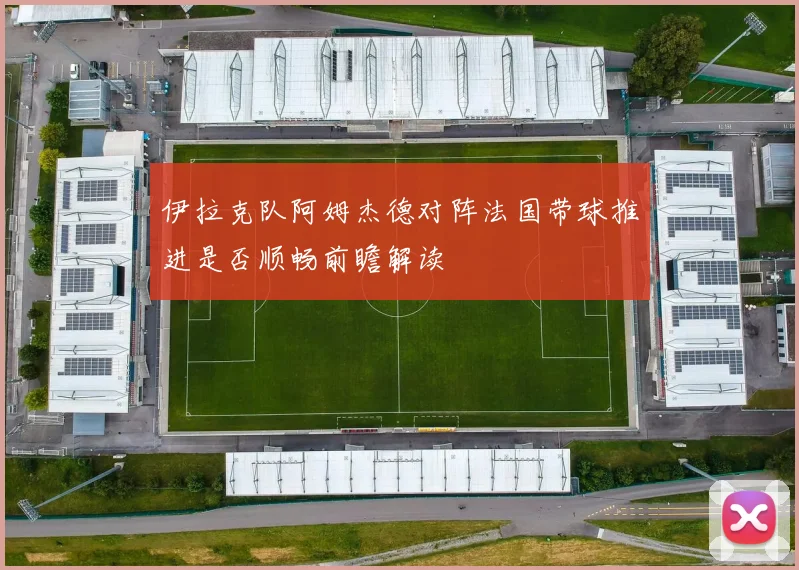 伊拉克队阿姆杰德对阵法国带球推进是否顺畅前瞻解读