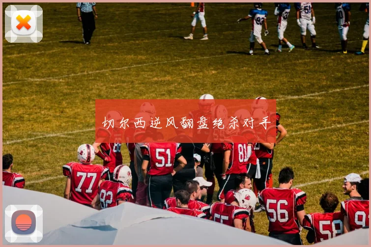 切尔西逆风翻盘绝杀对手