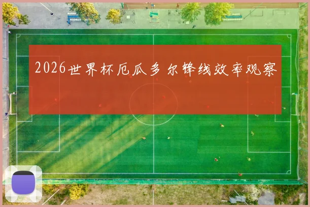 2026世界杯厄瓜多尔锋线效率观察