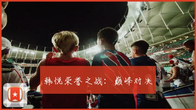 韩悦荣誉之战：巅峰对决