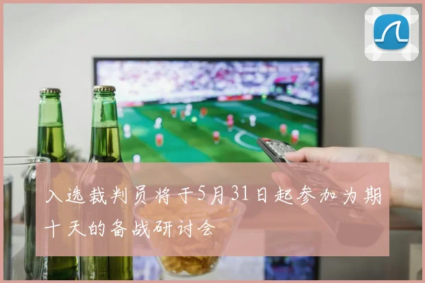入选裁判员将于5月31日起参加为期十天的备战研讨会