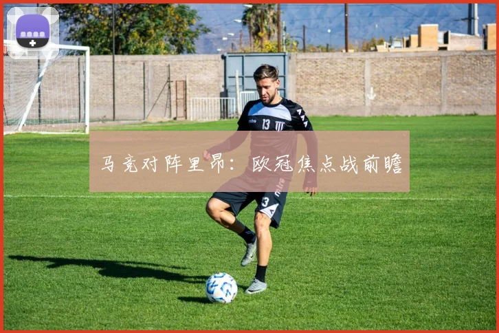 马竞对阵里昂：欧冠焦点战前瞻