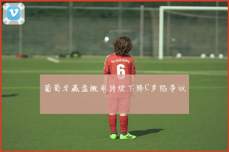 葡萄牙赢盘概率持续下降C罗陷争议