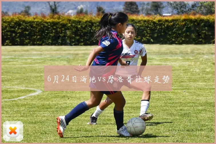6月24日海地vs摩洛哥让球走势