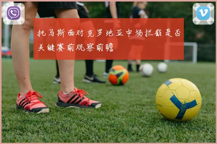 托马斯面对克罗地亚中场拦截是否关键赛前观察前瞻