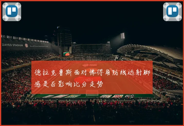 德拉克鲁斯面对佛得角防线远射脚感是否影响比分走势