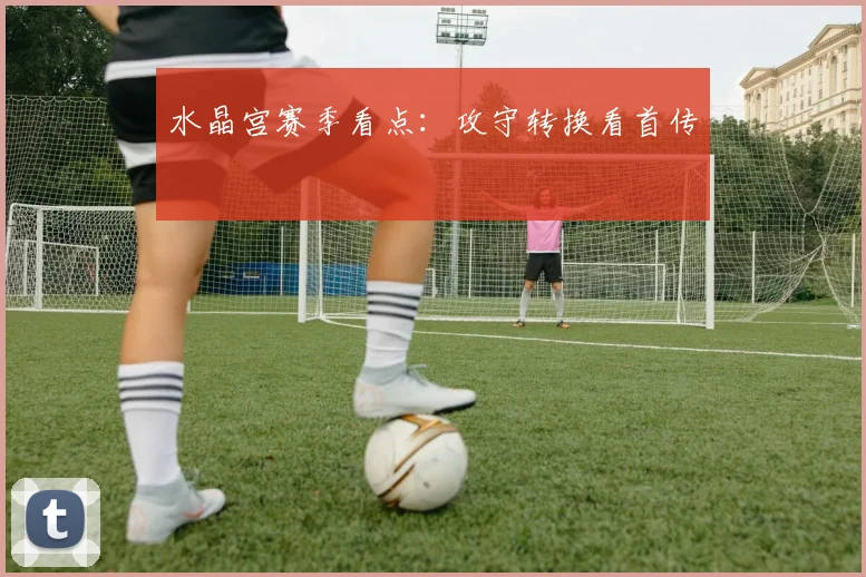 水晶宫赛季看点：攻守转换看首传