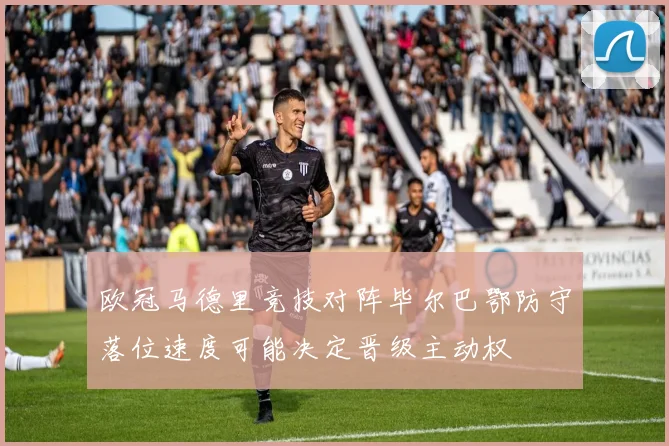欧冠马德里竞技对阵毕尔巴鄂防守落位速度可能决定晋级主动权