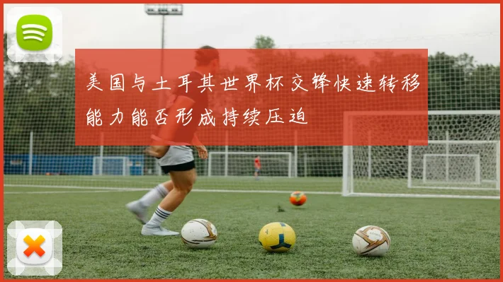 美国与土耳其世界杯交锋快速转移能力能否形成持续压迫
