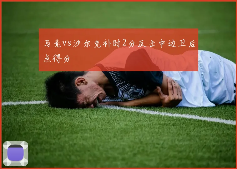 马竞vs沙尔克补时2分反击中边卫后点得分