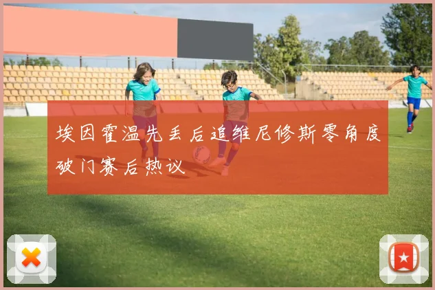 埃因霍温先丢后追维尼修斯零角度破门赛后热议