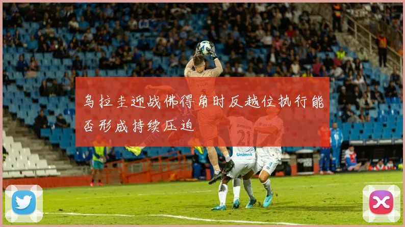 乌拉圭迎战佛得角时反越位执行能否形成持续压迫