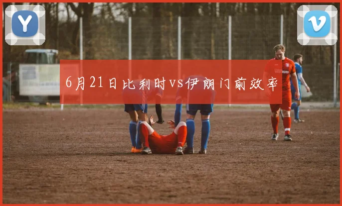 6月21日比利时vs伊朗门前效率