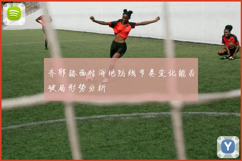 齐耶赫面对海地防线节奏变化能否破局形势分析