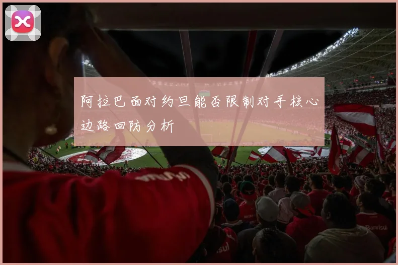 阿拉巴面对约旦能否限制对手核心边路回防分析