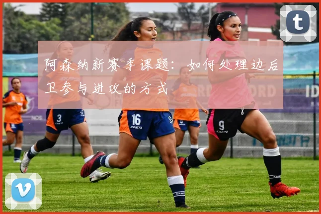 阿森纳新赛季课题：如何处理边后卫参与进攻的方式