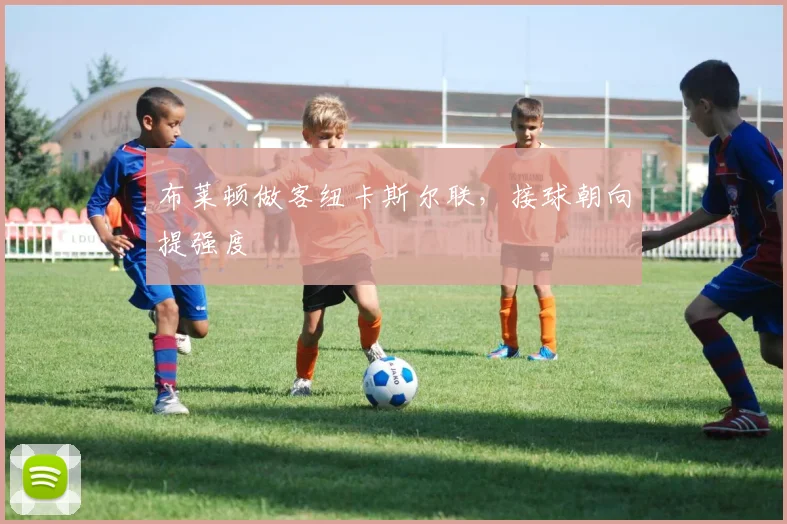 布莱顿做客纽卡斯尔联,接球朝向提强度