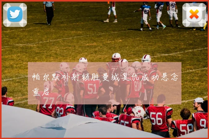 帕尔默补射锁胜曼城复仇成功悬念重启