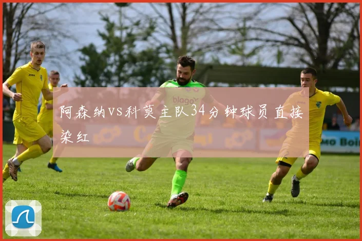 阿森纳vs科莫主队34分钟球员直接染红