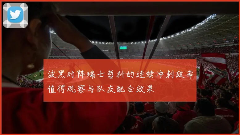 波黑对阵瑞士哲科的连续冲刺效率值得观察与队友配合效果