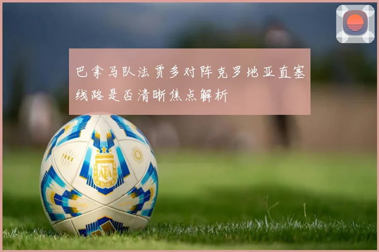 巴拿马队法贾多对阵克罗地亚直塞线路是否清晰焦点解析