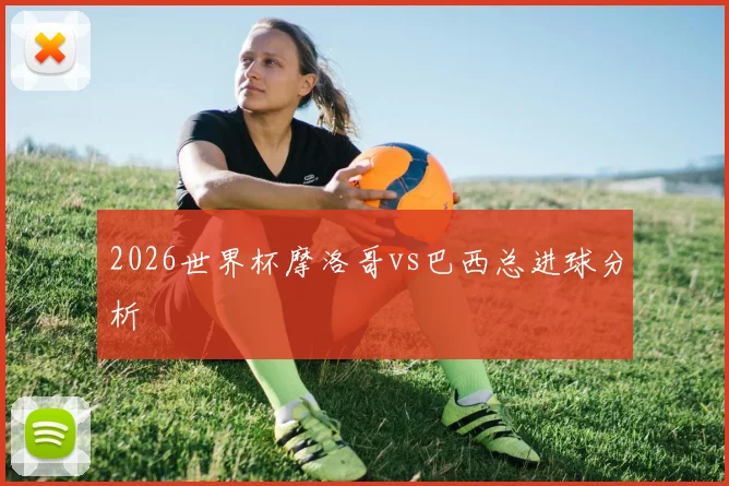 2026世界杯摩洛哥vs巴西总进球分析
