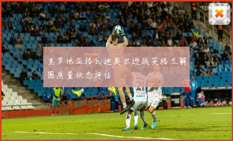 克罗地亚格瓦迪奥尔迎战英格兰解围质量状态评估