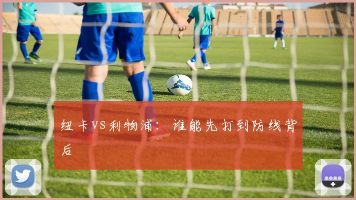 纽卡vs利物浦：谁能先打到防线背后