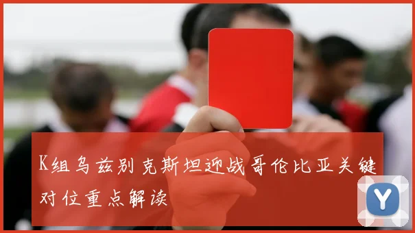 K组乌兹别克斯坦迎战哥伦比亚关键对位重点解读