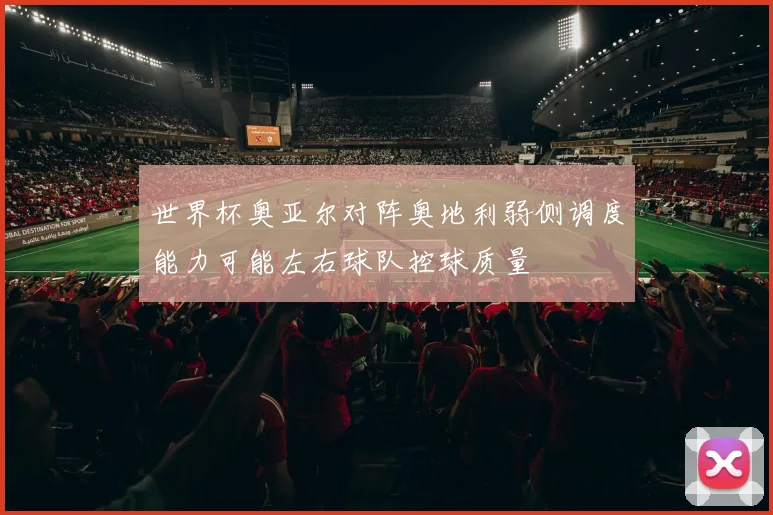 世界杯奥亚尔对阵奥地利弱侧调度能力可能左右球队控球质量