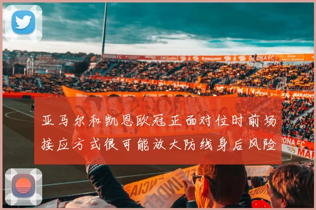 亚马尔和凯恩欧冠正面对位时前场接应方式很可能放大防线身后风险
