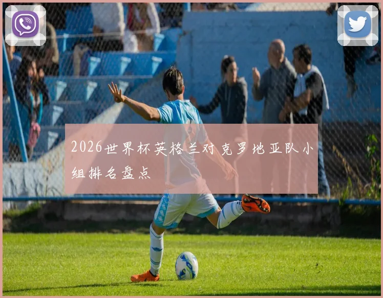 2026世界杯英格兰对克罗地亚队小组排名盘点